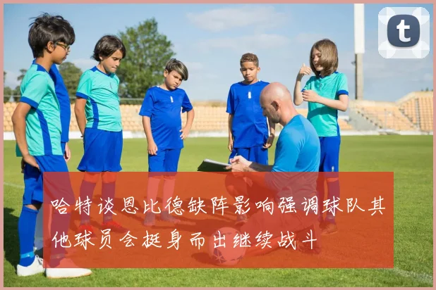 哈特谈恩比德缺阵影响强调球队其他球员会挺身而出继续战斗