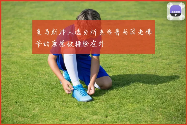 皇马新帅人选分析克洛普或因老佛爷的意愿被排除在外