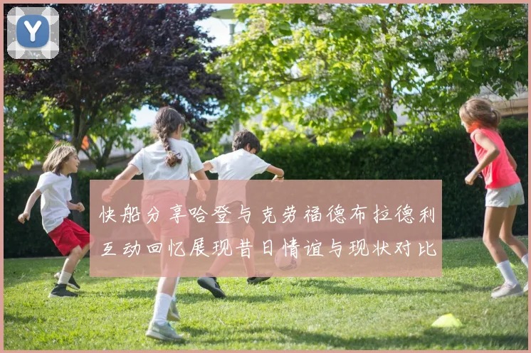 快船分享哈登与克劳福德布拉德利互动回忆展现昔日情谊与现状对比