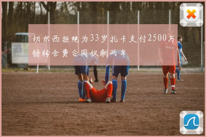 切尔西拒绝为33岁扎卡支付2500万镑转会费合同仅剩两年