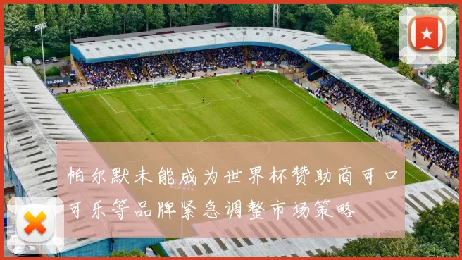 帕尔默未能成为世界杯赞助商可口可乐等品牌紧急调整市场策略