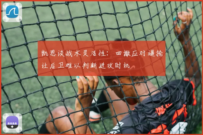 凯恩谈战术灵活性：回撤应对逼抢让后卫难以判断进攻时机