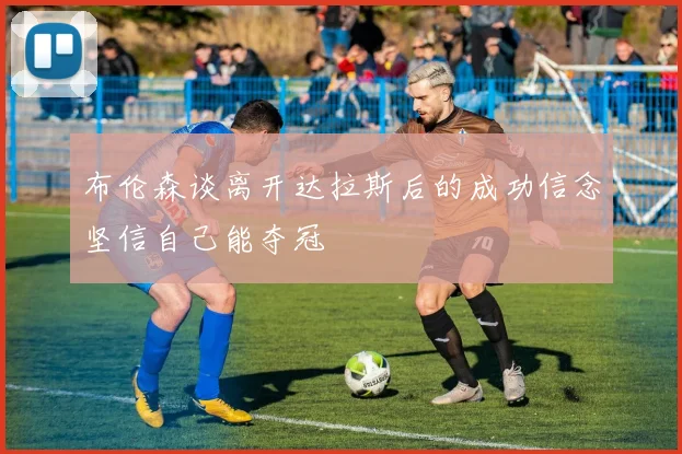 布伦森谈离开达拉斯后的成功信念坚信自己能夺冠