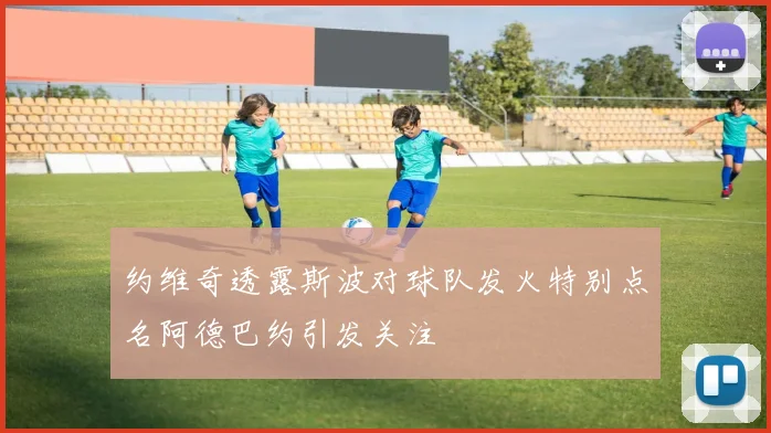 约维奇透露斯波对球队发火特别点名阿德巴约引发关注