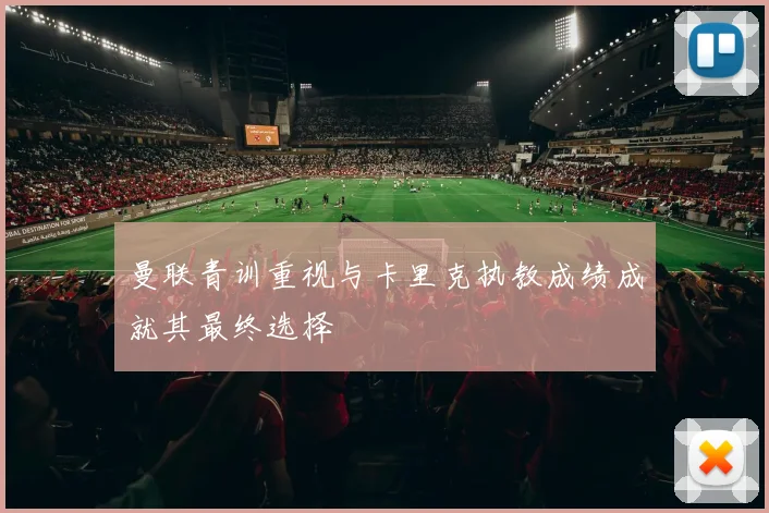 曼联青训重视与卡里克执教成绩成就其最终选择