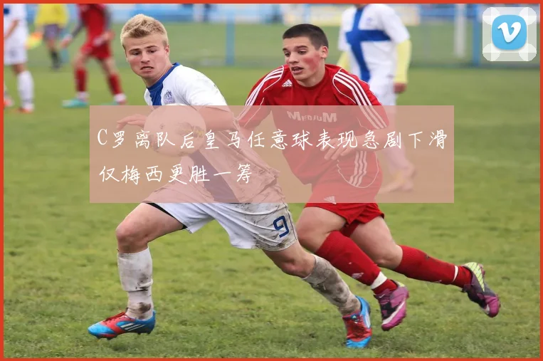 C罗离队后皇马任意球表现急剧下滑仅梅西更胜一筹