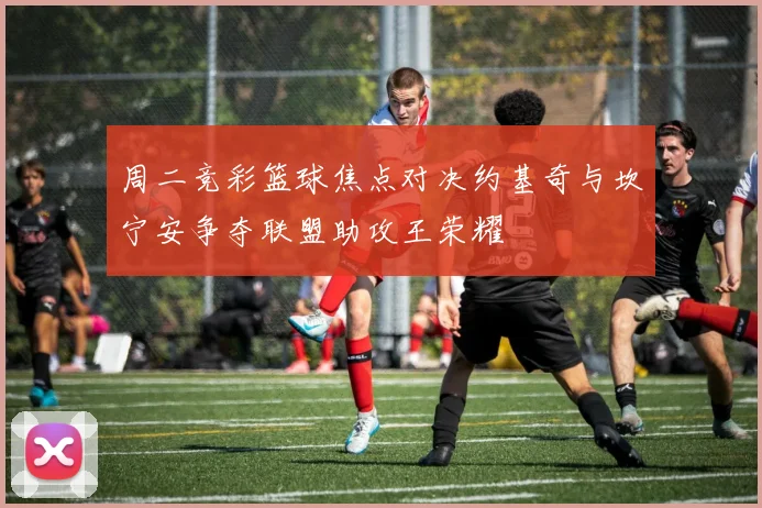 周二竞彩篮球焦点对决约基奇与坎宁安争夺联盟助攻王荣耀