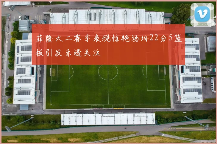 菲隆大二赛季表现惊艳场均22分5篮板引发乐透关注