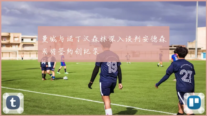 曼城与诺丁汉森林深入谈判安德森或将签约创纪录