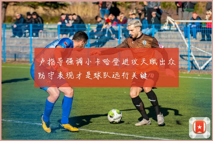 卢指导强调小卡哈登进攻天赋出众防守表现才是球队远行关键
