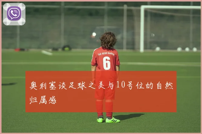 奥利塞谈足球之美与10号位的自然归属感