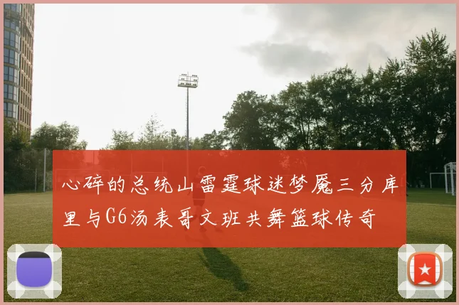 心碎的总统山雷霆球迷梦魇三分库里与G6汤表哥文班共舞篮球传奇