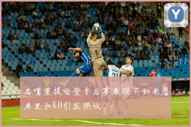 名嘴重提哈登季后赛表现不如老詹库里和KD引发热议