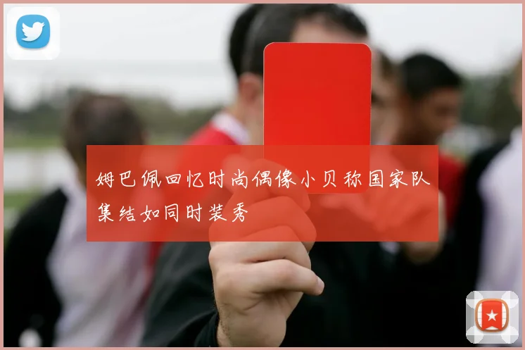 姆巴佩回忆时尚偶像小贝称国家队集结如同时装秀
