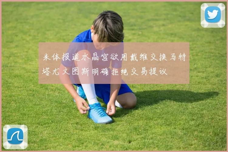 米体报道水晶宫欲用戴维交换马特塔尤文图斯明确拒绝交易提议