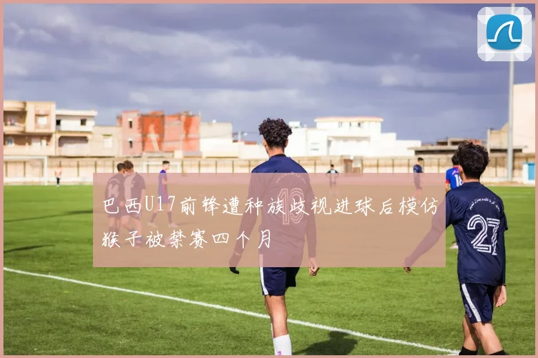 巴西U17前锋遭种族歧视进球后模仿猴子被禁赛四个月