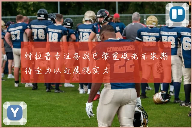 特拉普专注备战巴黎重返老东家期待全力以赴展现实力