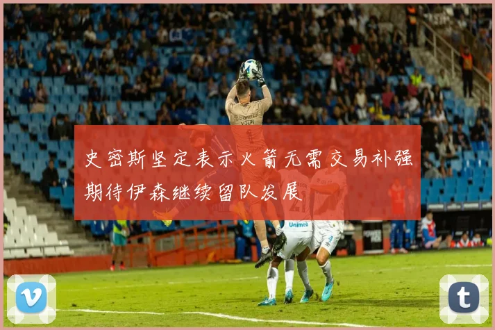 史密斯坚定表示火箭无需交易补强期待伊森继续留队发展