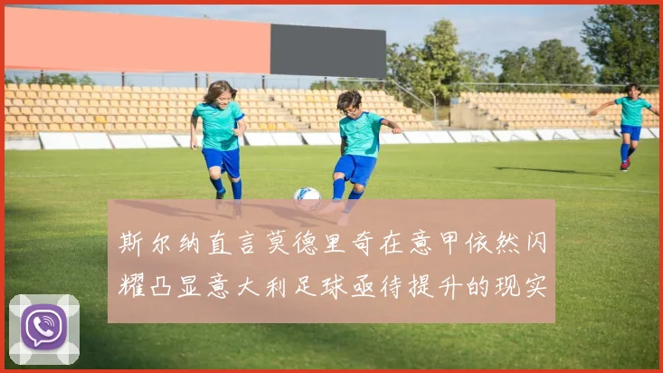 斯尔纳直言莫德里奇在意甲依然闪耀凸显意大利足球亟待提升的现实问题