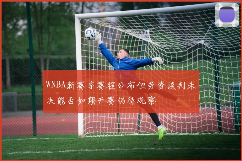 WNBA新赛季赛程公布但劳资谈判未决能否如期开赛仍待观察