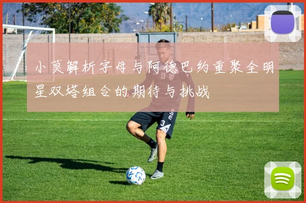 小莫解析字母与阿德巴约重聚全明星双塔组合的期待与挑战